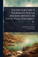 Etudes Sur L'art Ã Tournai Et Sur Les Anciens Artistes De Cette Ville, Volumes 1-2... (French Edition) 1024946444 Book Cover