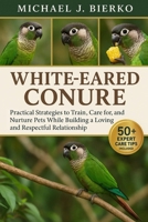 WHITE-EARED CONURE: Practical Strategies to Train, Care for, and Nurture Pets While Building a Loving and Respectful Relationship B0FTTB4NCL Book Cover