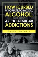 How I Curbed My Opiate, Tobacco, Alcohol and Now Artificial Sugar Addictions 164424392X Book Cover