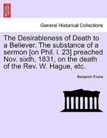 The Desirableness of Death to a Believer. The substance of a sermon [on Phil. i. 23] preached Nov. sixth, 1831, on the death of the Rev. W. Hague, etc. 1241318298 Book Cover