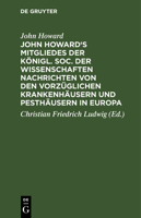 John Howard's Mitgliedes Der Königl. Soc. Der Wissenschaften Nachrichten Von Den Vorzüglichen Krankenhäusern Und Pesthäusern in Europa: Nebst Einigen 3111258610 Book Cover