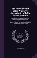 The New Universal Letter Writer, Or, Complete Art of Polite Correspondence: Containing a Course of Interesting Letters, On the Most Important, ... Essay On Letter Writing; a Set of Compl 1019075090 Book Cover