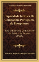 Capacidade Juridica Da Companhia Portugueza De Phosphoros: Para O Exercicio Do Exclusivo Do Fabrico De Tabacos (1905) 1167374932 Book Cover