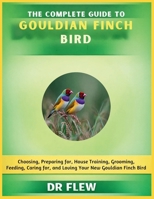 THE COMPLETE GUIDE TO GOULDIAN FINCH BIRD: CHOOSING, PREPARING FOR, HOUSE TRAINING, GROOMING, FEEDING, CARING FOR AND LOVING YOUR NEW GOULDIAN FLINCH BIRD B0H14G4KG5 Book Cover