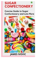 SUGAR CONFECTIONERY: Concise Guide to Sugar Confectionery and Lots More B09HG646QB Book Cover