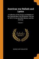 American War Ballads and Lyrics, Volume 1; A Collection of the Songs and Ballads of the Colonial Wars, the Revolutions, the War of 1812-15, the War with Mexico and the Civil War 9355117337 Book Cover