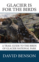 Glacier Is for the Birds: A Trail Guide to the Birds of Glacier National Park 0997519304 Book Cover