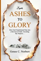 From Ashes to Glory: How God Transformed Pain into a Revival of Faith, Unveiling My Purpose 195367108X Book Cover