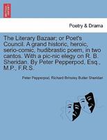 The Literary Bazaar; or Poet's Council. A grand historic, heroic, serio-comic, hudibrastic poem, in two cantos. With a pic-nic elegy on R. B. Sheridan. By Peter Pepperpod, Esq., M.P., F.R.S. 1241024014 Book Cover