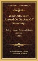Wild Oats, Sown Abroad Or On And Off Soundings: Being Leaves From A Private Journal 1167208145 Book Cover