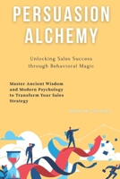 Persuasion Alchemy: Unlocking Sales Success through Behavioral Magic: Master Ancient Wisdom and Modern Psychology to Transform Your Sales Strategy B0FP9B6DGQ Book Cover