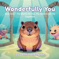 Wonderfully You: Book One — The Mantis Shrimp, The Axolotl and The Capybara. B0HC6SLN6W Book Cover