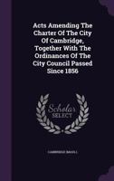 Acts Amending The Charter Of The City Of Cambridge, Together With The Ordinances Of The City Council Passed Since 1856 1179062248 Book Cover