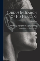 Surdus In Search Of His Hearing: An Exposure Of Aural Quacks And A Guide To Genuine Treatments And Remedies Electrical Aids, Lip-reading And Employments For The Deaf Etc., Etc 102125472X Book Cover