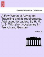 A Few Words of Advice on Travelling and its requirements. Addressed to Ladies. By H. M. L. S. With short vocabulary in French and German. Second edition. 1241526265 Book Cover