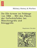 Die Elb-Armee im Feldzuge von 1866 ... Mit den Plänen der Gefechtsfelder bei Münchengrätz und Königgrätz. 1241793719 Book Cover