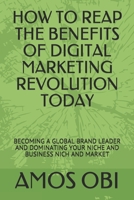 HOW TO REAP THE BENEFITS OF DIGITAL MARKETING REVOLUTION TODAY: BECOMING A GLOBAL BRAND LEADER AND DOMINATING YOUR NICHE AND BUSINESS NICH AND MARKET 1726632105 Book Cover