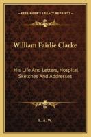 William Fairlie Clarke: His Life and Letters, Hospital Sketches and Addresses 1014746752 Book Cover