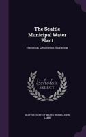 The Seattle Municipal Water Plant: Historical, Descriptive, Statistical... 1277482128 Book Cover