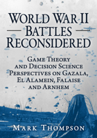 World War II Battles Reconsidered: Game Theory and Decision Science Perspectives on Gazala, El Alamein, Falaise and Arnhem 147669673X Book Cover