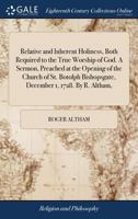 Relative and inherent holiness, both required to the true worship of God. A sermon, preached at the opening of the Church of St. Botolph Bishopsgate, December 1, 1728. By R. Altham, ... 1171128002 Book Cover