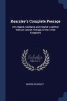 Kearsley's Complete Peerage: Of England, Scotland and Ireland; Together with an Extinct Peerage of the Three Kingdoms 1432699334 Book Cover