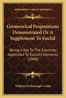 Geometrical Propositions Demonstrated, Or, A Supplement To Euclid: Being A Key To The Exercises Appended To Euclid's Elements 1246612623 Book Cover