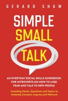 Simple Small Talk: An Everyday Social Skills Guidebook for Introverts on How to Lose Fear and Talk to New People. Including Hacks, Questions and Topics to Instantly Connect, Impress and Network 1647800463 Book Cover