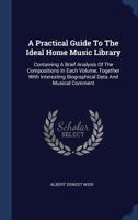 A Practical Guide To The Ideal Home Music Library: Containing A Brief Analysis Of The Compositions In Each Volume, Together With Interesting Biographical Data And Musical Comment 1377069532 Book Cover