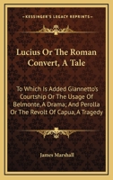 Lucius Or The Roman Convert, A Tale: To Which Is Added Giannetto's Courtship Or The Usage Of Belmonte, A Drama; And Perolla Or The Revolt Of Capua, A Tragedy 0548286035 Book Cover