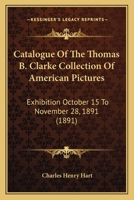 Catalogue Of The Thomas B. Clarke Collection Of American Pictures: Exhibition October 15 To November 28, 1891 1164599208 Book Cover