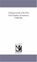 Colonial records of the New York Chamber of Commerce, 1768-1784: With historical and biographical sketches, (Burt Franklin research and source works series, ... classics in history and social science, 1425564291 Book Cover