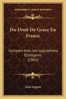 Du Droit de Gra[ce En France Compara(c) Avec Les La(c)Gislations A(c)Tranga]res, Commenta(c) (A0/00d.1865) 2012658067 Book Cover