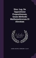 Diss. Log. de Oppositione Propositionum, Quam Methodo Mathematicorum Et Aloratam 1286145058 Book Cover