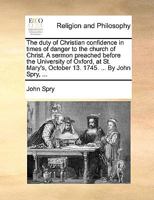 The Duty of Christian Confidence in Times of Danger to the Church of Christ. a Sermon Preached Before the University of Oxford, at St. Mary's, October 1170464475 Book Cover