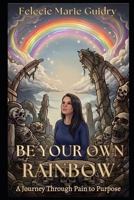 BE YOUR OWN RAINBOW: A Journey Through Pain to Purpose B0H6Y31SPJ Book Cover