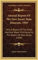 Annual Report Of The New Jersey State Museum, 1905: With A Report Of The Fresh And Salt Water Fish Found In The Waters Of New Jersey 1167244826 Book Cover