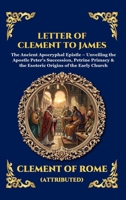 Letter of Clement to James: The Ancient Apocryphal Epistle - Unveiling the Apostle Peter's Succession, Petrine Primacy & the Esoteric Origins of the ... Reading) (Library of Alexandria - Esoteric) 180792629X Book Cover