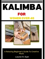 Kalimba For Women Over 40: A Relaxing Beginner's Guide To Creative Music: Simple Lessons For Stress Relief, Peace Of Mind, And Joyful Self-Expression B0H2PTW1HS Book Cover