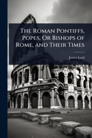 The Roman Pontiffs, Popes, Or Bishops of Rome, and Their Times 134130809X Book Cover