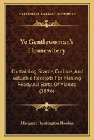 Ye Gentlewoman's Housewifery: Containing Scarce, Curious, And Valuable Receipts For Making Ready All Sorts Of Viands 1165152215 Book Cover