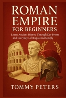 ROMAN EMPIRE FOR BEGINNERS: Learn Ancient History Through Key Events and Everyday Life Explained Simply B0FL1J1FHN Book Cover