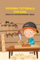 Wooden Tutorials for Kids: Creative Woodworking Ideas: Wooden Projects and Detail Guide B09S69MJ62 Book Cover