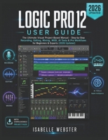 Logic Pro 12 User Guide: The Ultimate Visual Project-Based Manual – Step-by-Step Recording, Editing, Mixing, MIDI, AI Tools & Pro Workflows for Beginners & Experts (2026 Updated) B0H25NLMZ7 Book Cover