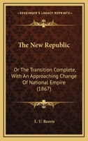 The New Republic: Or The Transition Complete, With An Approaching Change Of National Empire 0548564620 Book Cover