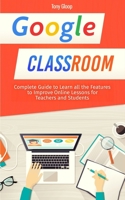 Google Classroom: Complete Guide to Learn all the Features to Improve Online Lessons for Teachers and Students [2020] B089757YW3 Book Cover