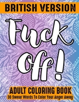 Fuck Off Swear Word Coloring Book: 30 Swear Words To Color Your Anger Away: British Version: (Vol.1) 1704206375 Book Cover