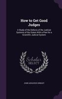 How to Get Good Judges: A Study of the Defects of the Judicial Systems of the States with a Plan for a Scientific Judicial System 1013511662 Book Cover