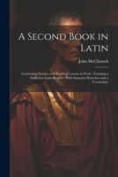 A Second Book in Latin: Containing Syntax, and Reading Lessons in Prose: Forming a Sufficient Latin Reader: With Imitative Exercises and a Vocabulary 1022501658 Book Cover