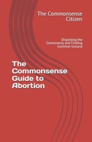 The Commonsense Guide to Abortion: Dispelling the Controversy and Finding Common Ground B0DSV82PXJ Book Cover